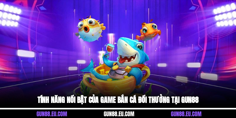 Tính năng nổi bật của game bắn cá đổi thưởng tại Gun88
